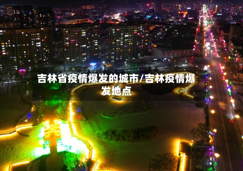吉林省疫情爆发的城市/吉林疫情爆发地点-第1张图片