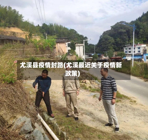 尤溪县疫情封路(尤溪最近关于疫情新政策)-第2张图片