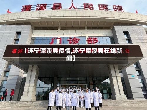 【遂宁蓬溪县疫情,遂宁蓬溪县在线新闻】-第2张图片