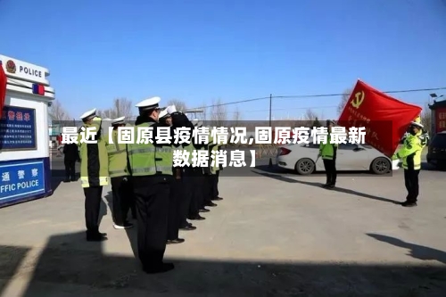 最近【固原县疫情情况,固原疫情最新数据消息】-第2张图片